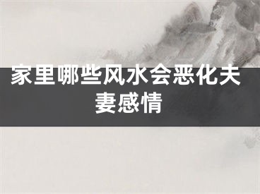 家里哪些风水会恶化夫妻感情