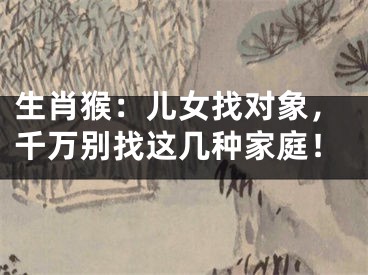 生肖猴：儿女找对象，千万别找这几种家庭！
