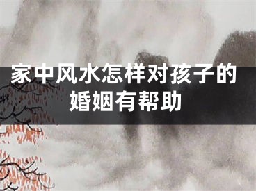 家中风水怎样对孩子的婚姻有帮助