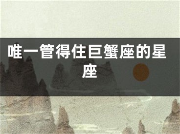 唯一管得住巨蟹座的星座