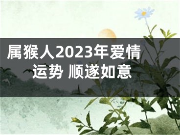 属猴人2023年爱情运势 顺遂如意