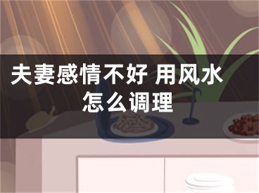 夫妻感情不好 用风水怎么调理
