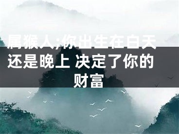 属猴人;你出生在白天还是晚上 决定了你的财富