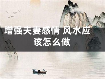 增强夫妻感情 风水应该怎么做