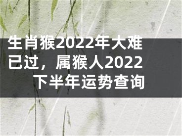 生肖猴2022年大难已过，属猴人2022下半年运势查询