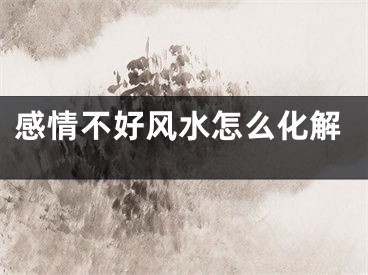 感情不好风水怎么化解