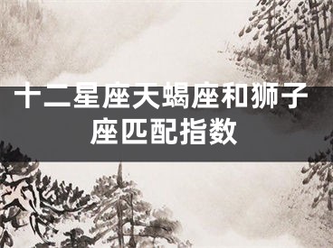 十二星座天蝎座和狮子座匹配指数