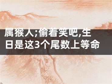 属猴人;偷着笑吧,生日是这3个尾数上等命