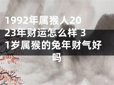 1992年属猴人2023年财运怎么样 31岁属猴的兔年财气好吗