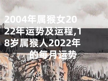 2004年属猴女2022年运势及运程,18岁属猴人2022年的每月运势