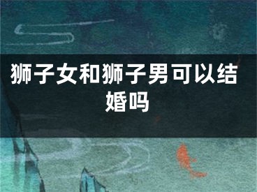 狮子女和狮子男可以结婚吗