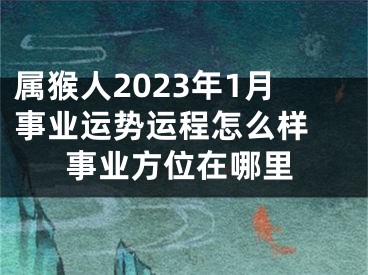 属猴人2023年1月事业运势运程怎么样 事业方位在哪里