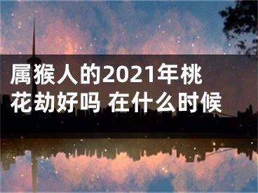 属猴人的2021年桃花劫好吗 在什么时候