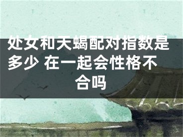 处女和天蝎配对指数是多少 在一起会性格不合吗