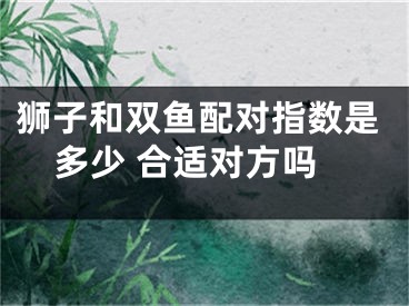 狮子和双鱼配对指数是多少 合适对方吗