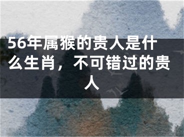 56年属猴的贵人是什么生肖，不可错过的贵人