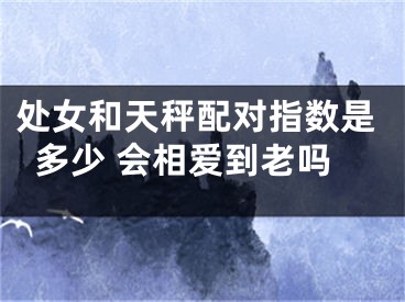 处女和天秤配对指数是多少 会相爱到老吗