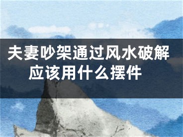 夫妻吵架通过风水破解 应该用什么摆件