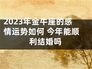 2023年金牛座的感情运势如何 今年能顺利结婚吗