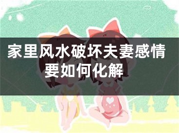 家里风水破坏夫妻感情 要如何化解