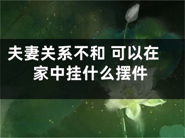 夫妻关系不和 可以在家中挂什么摆件
