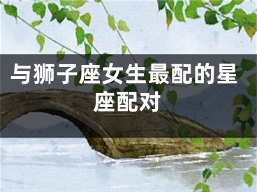 与狮子座女生最配的星座配对