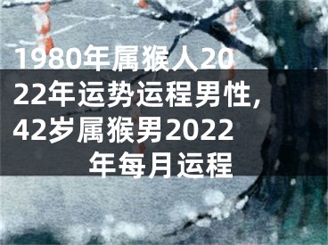 1980年属猴人2022年运势运程男性,42岁属猴男2022年每月运程
