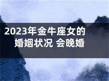 2023年金牛座女的婚姻状况 会晚婚