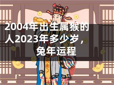2004年出生属猴的人2023年多少岁，兔年运程