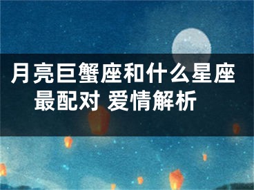 月亮巨蟹座和什么星座最配对 爱情解析
