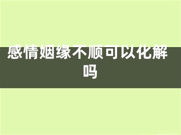 感情姻缘不顺可以化解吗