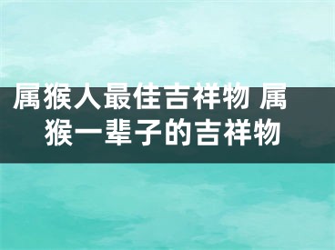 属猴人最佳吉祥物 属猴一辈子的吉祥物
