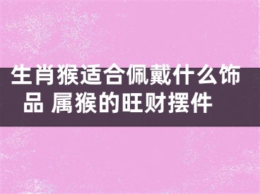 生肖猴适合佩戴什么饰品 属猴的旺财摆件