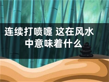 连续打喷嚏 这在风水中意味着什么