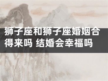 狮子座和狮子座婚姻合得来吗 结婚会幸福吗