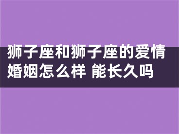 狮子座和狮子座的爱情婚姻怎么样 能长久吗