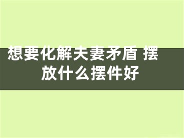想要化解夫妻矛盾 摆放什么摆件好