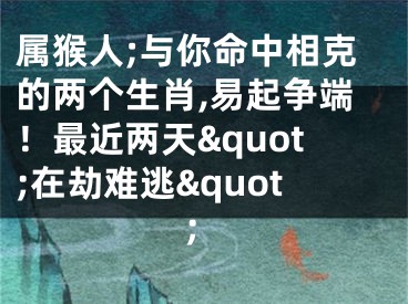 属猴人;与你命中相克的两个生肖,易起争端！最近两天&quot;在劫难逃&quot;
