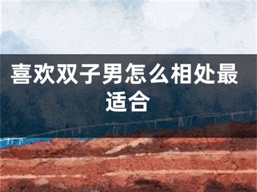 喜欢双子男怎么相处最适合