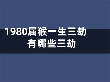 1980属猴一生三劫 有哪些三劫
