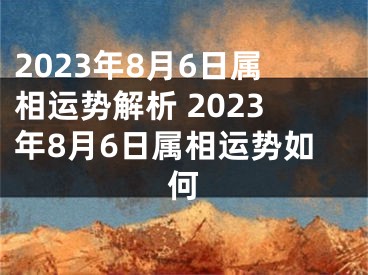 2023年8月6日属相运势解析 2023年8月6日属相运势如何
