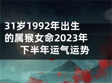 31岁1992年出生的属猴女命2023年下半年运气运势