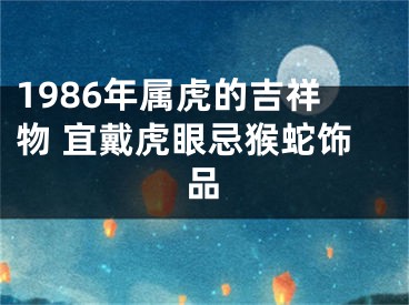 1986年属虎的吉祥物 宜戴虎眼忌猴蛇饰品