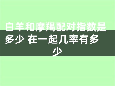 白羊和摩羯配对指数是多少 在一起几率有多少