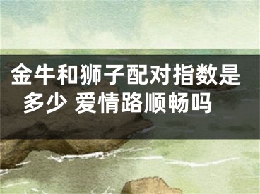 金牛和狮子配对指数是多少 爱情路顺畅吗