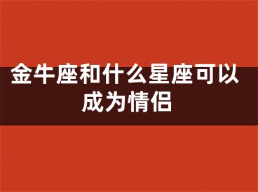 金牛座和什么星座可以成为情侣