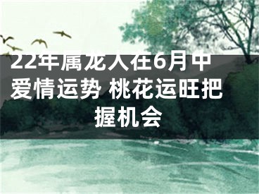 22年属龙人在6月中爱情运势 桃花运旺把握机会