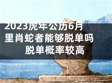 2023虎年公历6月里肖蛇者能够脱单吗 脱单概率较高