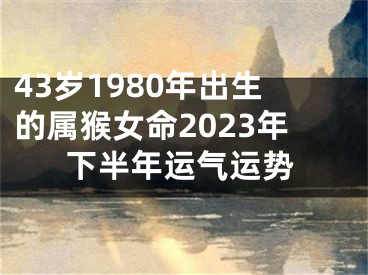 43岁1980年出生的属猴女命2023年下半年运气运势