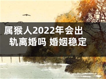 属猴人2022年会出轨离婚吗 婚姻稳定